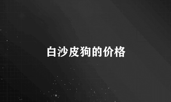 白沙皮狗的价格