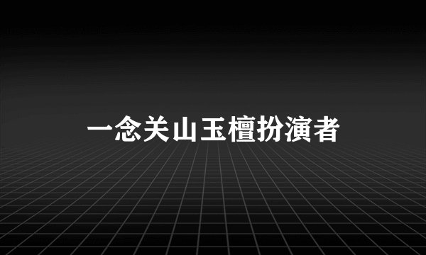 一念关山玉檀扮演者