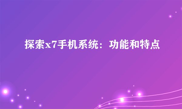 探索x7手机系统：功能和特点