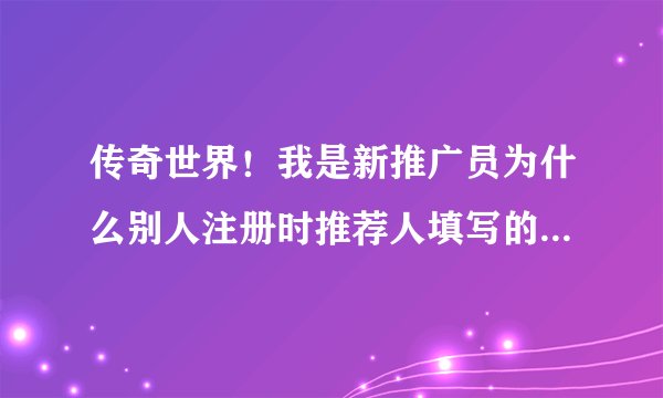 传奇世界！我是新推广员为什么别人注册时推荐人填写的是我的帐号他们确不是白金帐号呢？