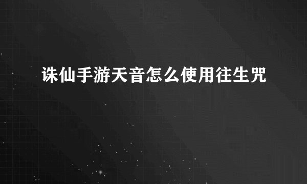 诛仙手游天音怎么使用往生咒