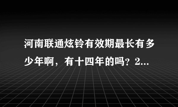 河南联通炫铃有效期最长有多少年啊，有十四年的吗？2元一条的，