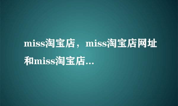 miss淘宝店，miss淘宝店网址和miss淘宝店的地址是好多啊？求大神告诉我啦！谢啦！