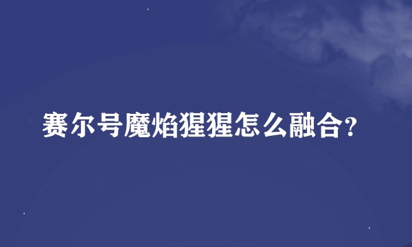 赛尔号魔焰猩猩怎么融合？