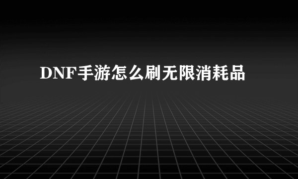 DNF手游怎么刷无限消耗品