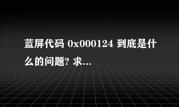 蓝屏代码 0x000124 到底是什么的问题? 求帮忙,本本出蓝屏都这个代码,