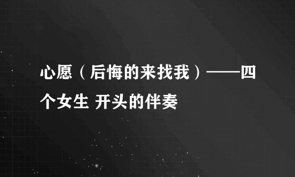 心愿（后悔的来找我）——四个女生 开头的伴奏