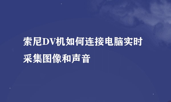 索尼DV机如何连接电脑实时采集图像和声音