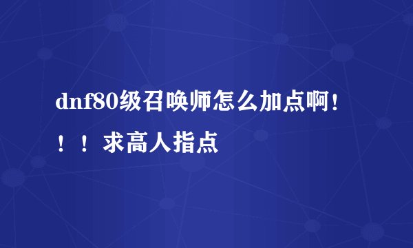 dnf80级召唤师怎么加点啊！！！求高人指点