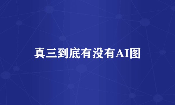 真三到底有没有AI图