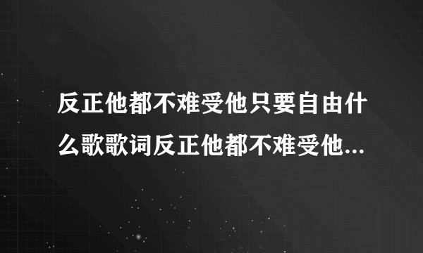 反正他都不难受他只要自由什么歌歌词反正他都不难受他只要自由出自哪首歌