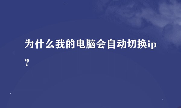 为什么我的电脑会自动切换ip？