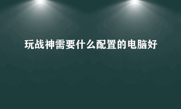 玩战神需要什么配置的电脑好