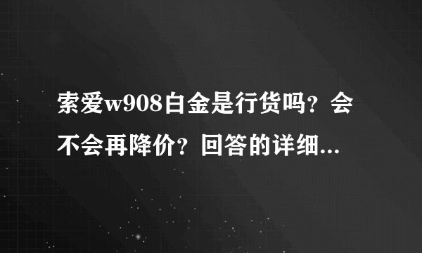 索爱w908白金是行货吗？会不会再降价？回答的详细会再加分的。
