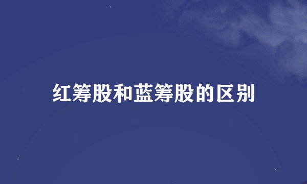 红筹股和蓝筹股的区别