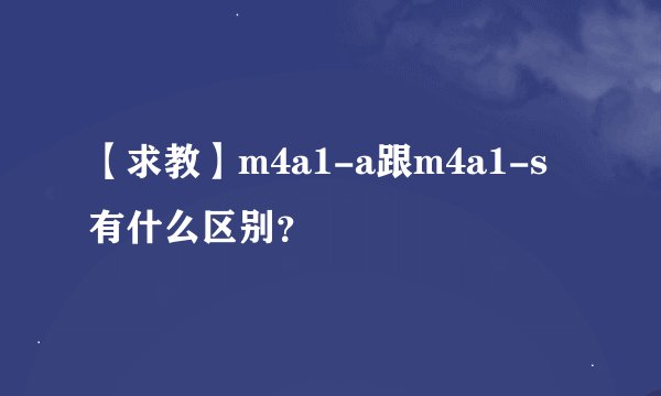 【求教】m4a1-a跟m4a1-s有什么区别？