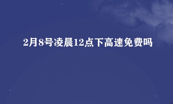 2月8号凌晨12点下高速免费吗