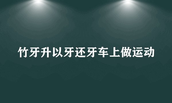 竹牙升以牙还牙车上做运动