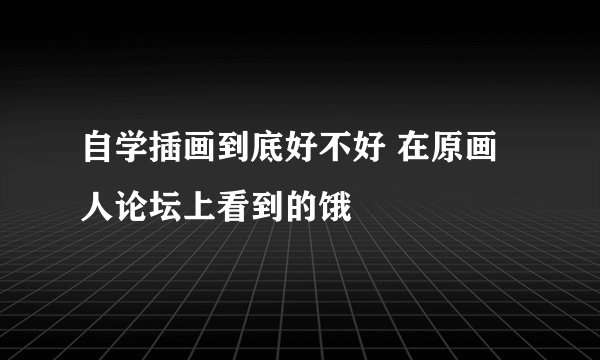 自学插画到底好不好 在原画人论坛上看到的饿