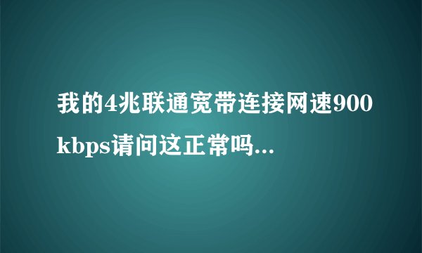 我的4兆联通宽带连接网速900kbps请问这正常吗？我在114上测试很多天了都是380到395左右？请问4兆联通宽带