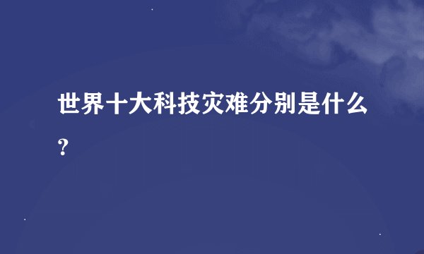 世界十大科技灾难分别是什么？