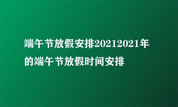 端午节放假安排20212021年的端午节放假时间安排