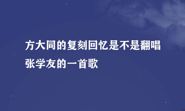 方大同的复刻回忆是不是翻唱张学友的一首歌