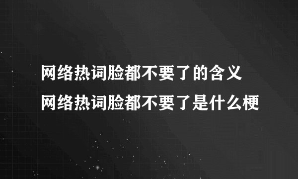 网络热词脸都不要了的含义 网络热词脸都不要了是什么梗