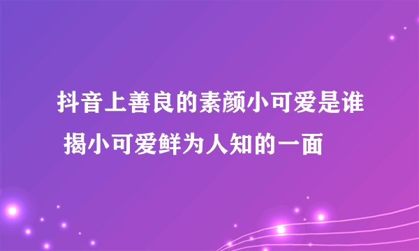 抖音上善良的素颜小可爱是谁 揭小可爱鲜为人知的一面