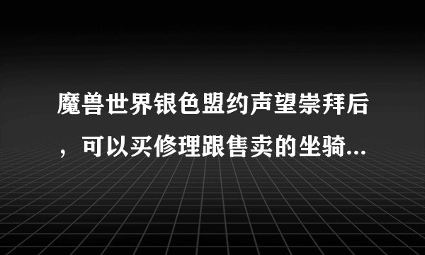 魔兽世界银色盟约声望崇拜后，可以买修理跟售卖的坐骑？有知道的不？具体点？