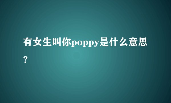 有女生叫你poppy是什么意思？