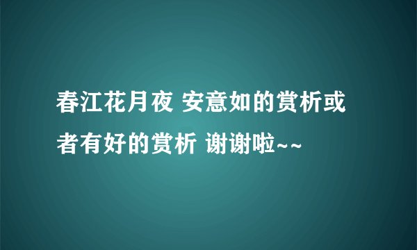春江花月夜 安意如的赏析或者有好的赏析 谢谢啦~~