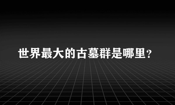 世界最大的古墓群是哪里？