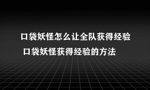口袋妖怪怎么让全队获得经验 口袋妖怪获得经验的方法