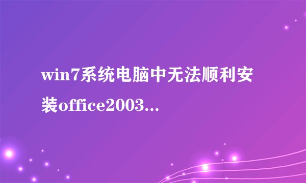 win7系统电脑中无法顺利安装office2003的解决方法