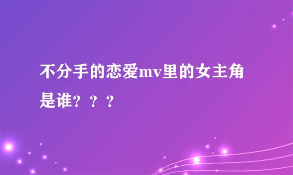 不分手的恋爱mv里的女主角是谁？？？