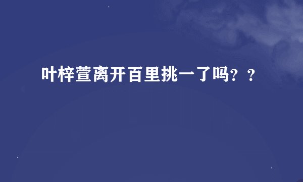 叶梓萱离开百里挑一了吗？？