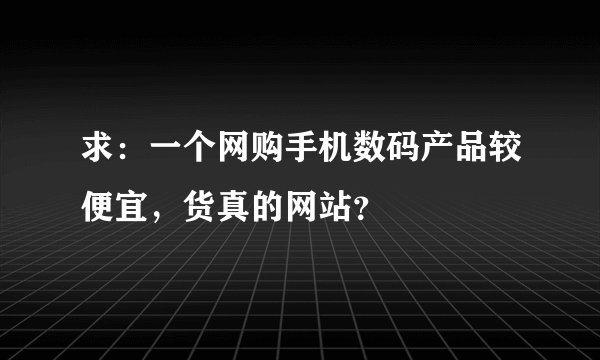求:一个网购手机数码产品较便宜,货真的网站?