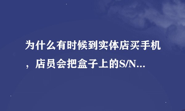 为什么有时候到实体店买手机，店员会把盒子上的S/N码和IMEI码的部分撕掉？是有什么猫腻吗？还是什