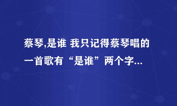 蔡琴,是谁 我只记得蔡琴唱的一首歌有“是谁”两个字,但我只记住了这两个字,现在搜