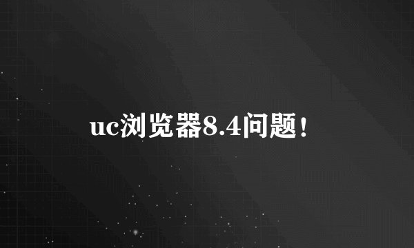 uc浏览器8.4问题！