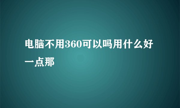 电脑不用360可以吗用什么好一点那