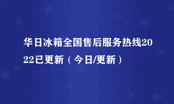 华日冰箱全国售后服务热线2022已更新（今日/更新）