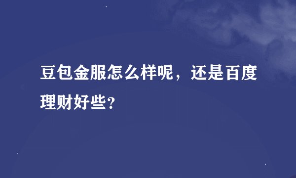 豆包金服怎么样呢，还是百度理财好些？