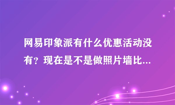 网易印象派有什么优惠活动没有？现在是不是做照片墙比较值？天坛是不是在北京啊?