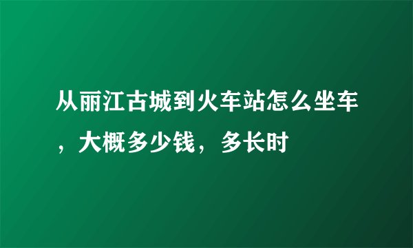 从丽江古城到火车站怎么坐车，大概多少钱，多长时