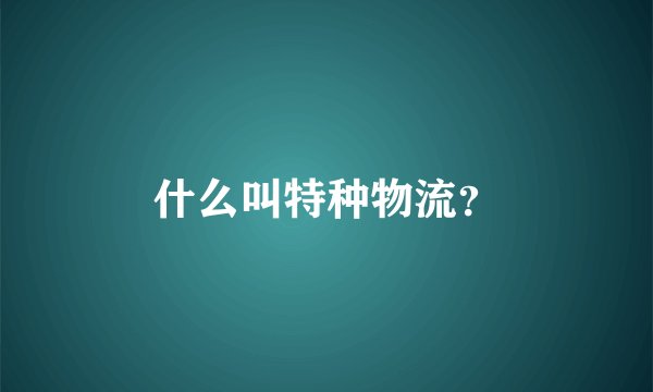 什么叫特种物流？