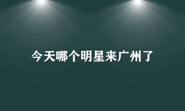 今天哪个明星来广州了