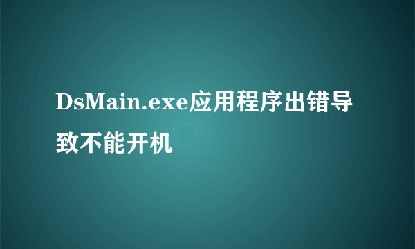 DsMain.exe应用程序出错导致不能开机