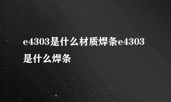 e4303是什么材质焊条e4303是什么焊条